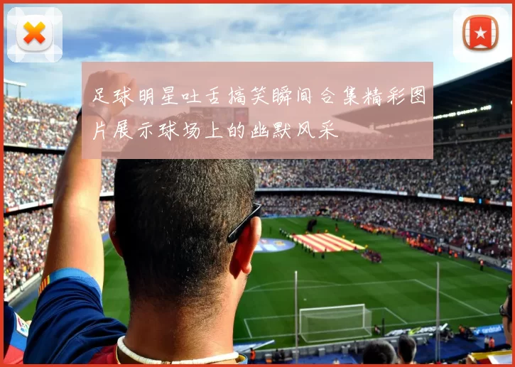 足球明星吐舌搞笑瞬间合集精彩图片展示球场上的幽默风采