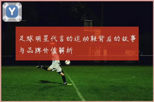 足球明星代言的运动鞋背后的故事与品牌价值解析