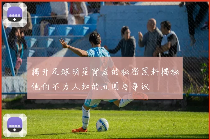 揭开足球明星背后的秘密黑料揭秘他们不为人知的丑闻与争议