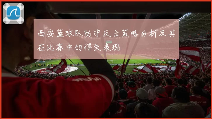 西安篮球队防守反击策略分析及其在比赛中的得失表现