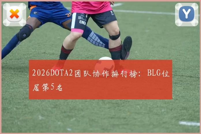 2026DOTA2团队协作排行榜：BLG位居第5名