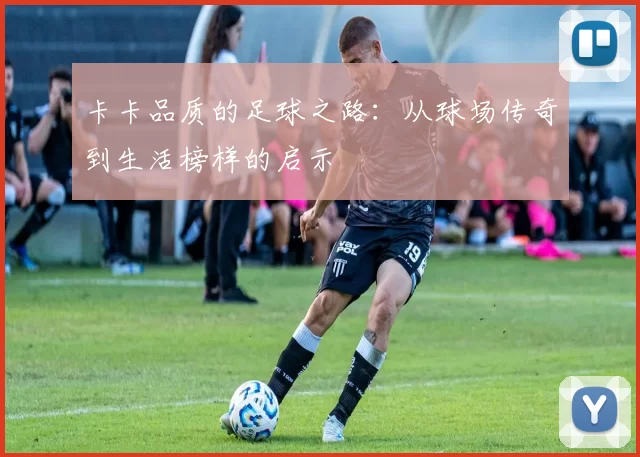 卡卡品质的足球之路：从球场传奇到生活榜样的启示