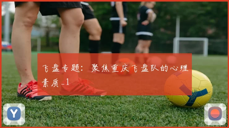 飞盘专题：聚焦重庆飞盘队的心理素质_1