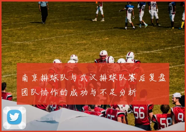 南京排球队与武汉排球队赛后复盘团队协作的成功与不足分析