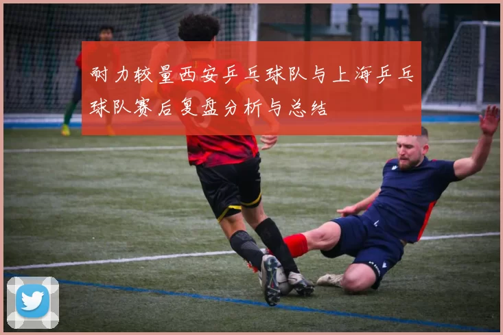 耐力较量西安乒乓球队与上海乒乓球队赛后复盘分析与总结