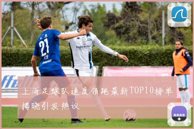 上海足球队速度领跑最新TOP10榜单揭晓引发热议