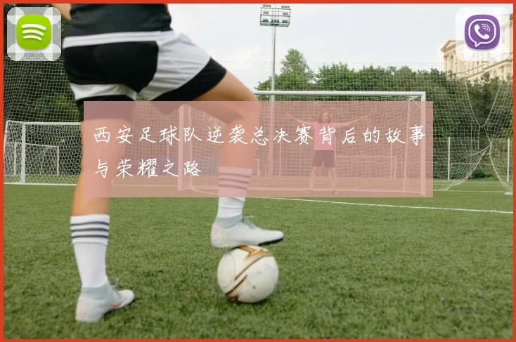 西安足球队逆袭总决赛背后的故事与荣耀之路