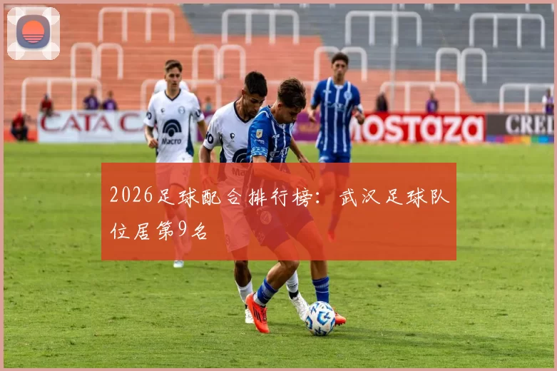 2026足球配合排行榜：武汉足球队位居第9名