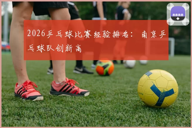 2026乒乓球比赛经验排名：南京乒乓球队创新高