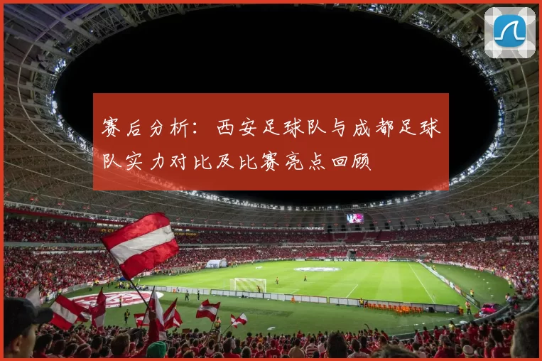 赛后分析：西安足球队与成都足球队实力对比及比赛亮点回顾