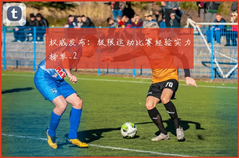 权威发布：极限运动比赛经验实力榜单_2